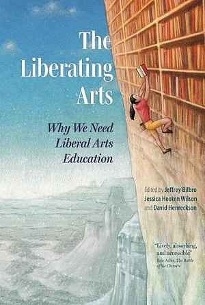 The Liberating Arts: Why We Need Liberal Arts Education by Jessica Hooten Wilson, David Henreckson, Jeffrey Bilbro