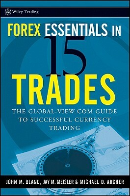 Forex Essentials in 15 Trades: The Global-View.com Guide to Successful Currency Trading by John Bland, Michael D. Archer, Jay M. Meisler