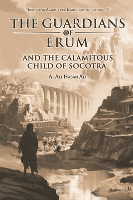 The Guardians of Erum and the Calamitous Child of Socotra by A. Ali Hasan Ali