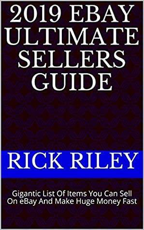 2019 eBay Ultimate Sellers Guide: Gigantic List Of Items You Can Sell On eBay And Make Huge Money Fast by Rick Riley