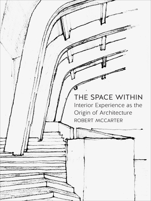 The Space Within: Interior Experience as the Origin of Architecture by Robert McCarter