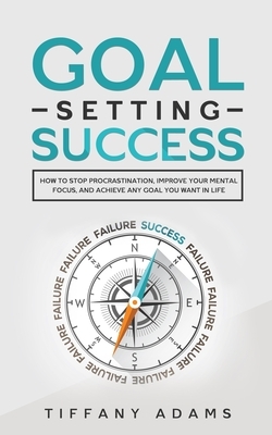 Goal Setting Success: How To Stop Procrastination, Improve Your Mental Focus, And Achieve Any Goal You Want in Life by Tiffany Adams