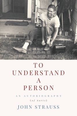 To Understand a Person: An Autobiography (of Sorts) by John Strauss
