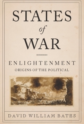 States of War: Enlightenment Origins of the Political by David Bates