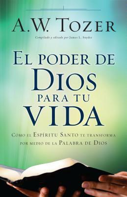 El Poder de Dios Para Tu Vida: Cómo El Espíritu Santo Te Transforma Por Medio de la Palabra de Dios by A.W. Tozer