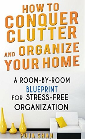How To Conquer Clutter And Organize Your Home: A Room-By-Room Blueprint For Stress-Free Organization by Puja Shah