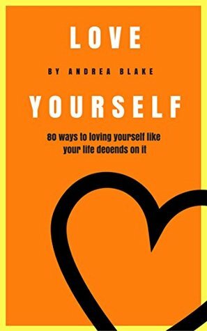 Love Yourself: 80 Ways to loving yourself like your life depends on it by Andrea Blake