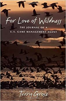 For Love of Wildness: The Journal of A U.S. Game Management Agent by Terry Grosz