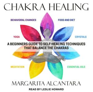 Chakra Healing: A Beginner's Guide to Self-Healing Techniques That Balance the Chakras by Margarita Alcantara
