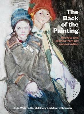 The back of the painting : secrets and stories from art conservation by Sarah Hillary, Jenny Sherman, Linda Waters