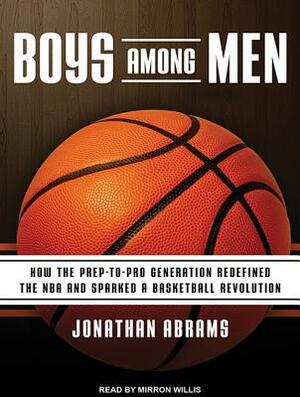 Boys Among Men: How the Prep-To-Pro Generation Redefined the NBA and Sparked a Basketball Revolution by Jonathan Abrams