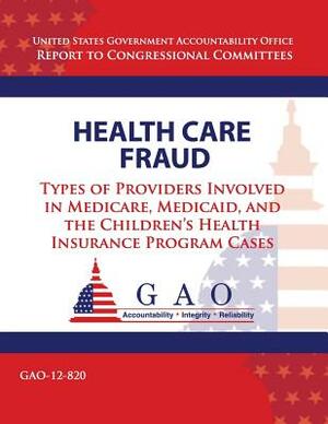 Health Care Fraud: Types of Providers Involved in Medicare, Medicaid, and the Children's Health Insurance Program Cases by Government Accountability Office