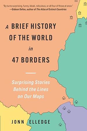 A Brief History of the World in 47 Borders: Surprising Stories Behind the Lines on Our Maps by Jonn Elledge