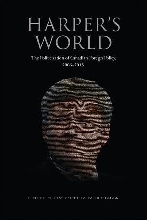 Harper's World: The Politicization of Canadian Foreign Policy, 2006-2015 by Peter McKenna