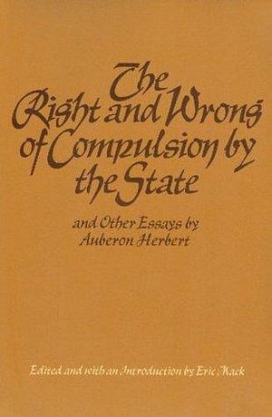 The Right and Wrong of Compulsion by the State by Auberon Herbert, Auberon Herbert