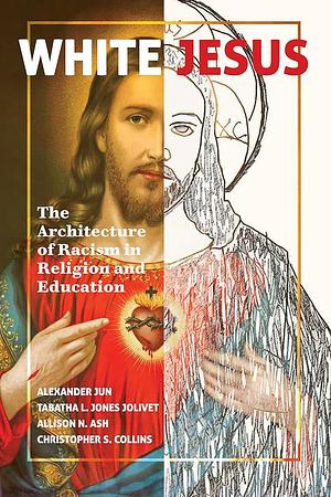 White Jesus: The Architecture of Racism in Religion and Education by Alexander Jun, Allison N Ash, Christopher S Collins, Tabatha L Jones Jolivet