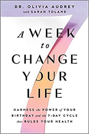 A Week to Change Your Life: Harness the Power of Your Birthday and the 7-Day Cycle That Rules Your Health by Olivia Audrey, Olivia Audrey, Sarah Toland, Sarah Toland