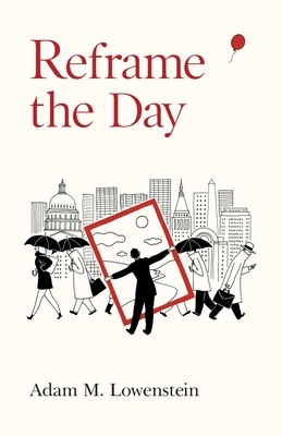 Reframe the Day: Embracing the Craft of Life, One Day at a Time by Adam M. Lowenstein