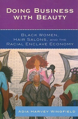 Doing Business with Beauty: Black Women, Hair Salons, and the Racial Enclave Economy by Adia Harvey Wingfield