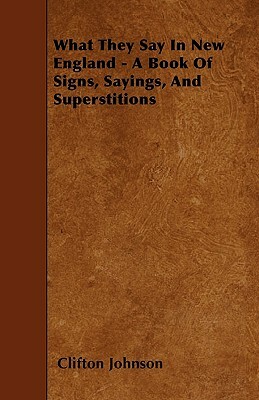 What They Say In New England - A Book Of Signs, Sayings, And Superstitions by Clifton Johnson