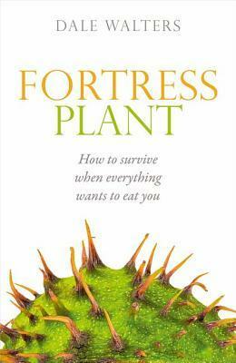 Fortress Plant: How to Survive When Everything Wants to Eat You by Dale Walters