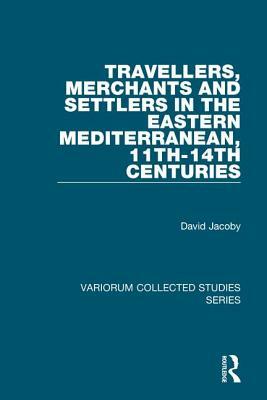 Travellers, Merchants and Settlers in the Eastern Mediterranean, 11th-14th Centuries by David Jacoby