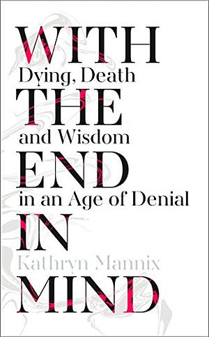 With the End in Mind: Dying, Death, and Wisdom in an Age of Denial by Kathryn Mannix