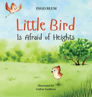 Little Bird is Afraid of Heights: Help Your Children Overcome Fears by Ingo Blum, Liubov Gorbova