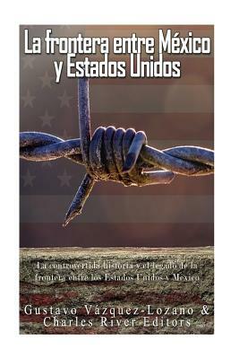 La frontera entre México y Estados Unidos: la controvertida historia y el legado de la frontera entre los Estados Unidos y México by Gustavo Vazquez Lozano, Charles River Editors