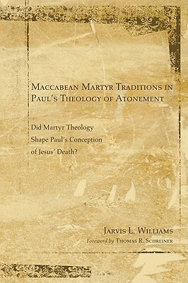 Maccabean Martyr Traditions in Paul's Theology of Atonement: Did Martyr Theology Shape Paul's Conception of Jesus's Death? by Jarvis J. Williams