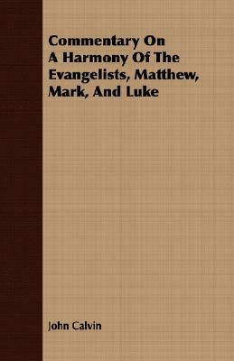 Commentary on a Harmony of the Evangelists, Matthew, Mark, and Luke by John Calvin