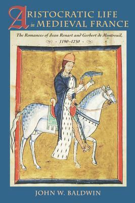 Aristocratic Life in Medieval France: The Romances of Jean Renart and Gerbert de Montreuil, 1190-1230 by John W. Baldwin