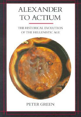 Alexander to Actium, Volume 1: The Historical Evolution of the Hellenistic Age by Peter Green