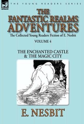 The Collected Young Readers Fiction of E. Nesbit-Volume 4: The Fantastic Realms Adventures-The Enchanted Castle & The Magic City by E. Nesbit