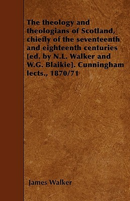 The theology and theologians of Scotland, chiefly of the seventeenth and eighteenth centuries [ed. by N.L. Walker and W.G. Blaikie]. Cunningham lects. by James Walker