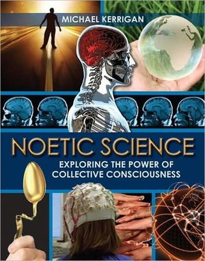 Noetic Science: Exploring the Power of Collective Consciousness by Michael Kerrigan