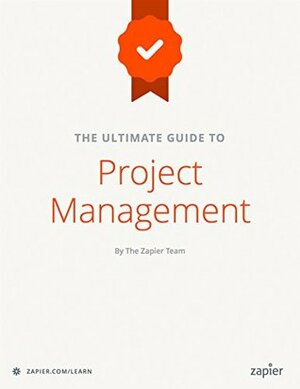The Ultimate Guide to Project Management: Learn everything you need to successfully manage projects and get them done (Zapier App Guides Book 6) by Stephanie Briones, Matthew Guay, Danny Schreiber