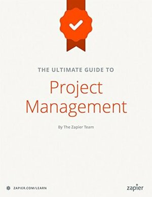 The Ultimate Guide to Project Management: Learn everything you need to successfully manage projects and get them done (Zapier App Guides Book 6) by Stephanie Briones, Danny Schreiber, Matthew Guay