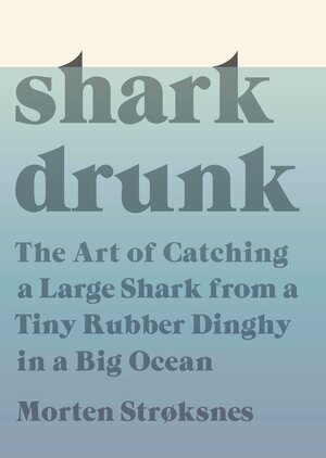 Shark Drunk: The Art of Catching a Large Shark from a Tiny Rubber Dinghy in a Big Ocean by Morten A. Strøksnes