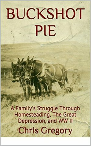 Buckshot Pie: A Family's Struggle Through Homesteading, The Great Depression, and WW II by Chris Gregory