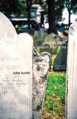 like an angel dead in your arms: early poems 1995-1999 by Luke Kurtis