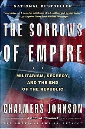 The Sorrows of Empire: Militarism, Secrecy, and the End of the Republic by Shara Kay, Chalmers Johnson