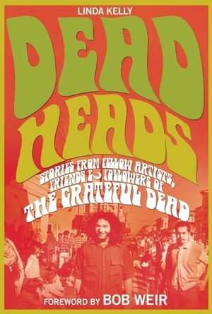 Deadheads: Stories from Fellow Artists, FriendsFollowers of the Grateful Dead by Linda Kelly, Bob Weir