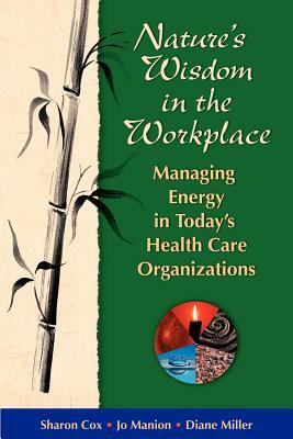 Nature's Wisdom in the Workplace: Managing Energy in Today's Health Care Organizations by Diane Miller, Jo Manion, Sharon Cox