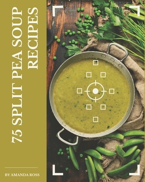 75 Split Pea Soup Recipes: A Split Pea Soup Cookbook to Fall In Love With by Amanda Ross
