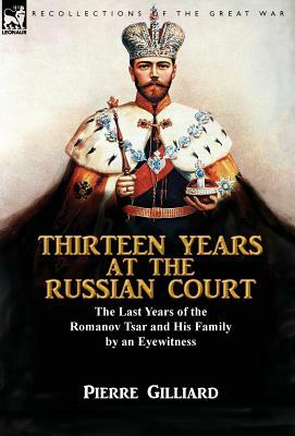 Thirteen Years at the Russian Court: the Last Years of the Romanov Tsar and His Family by an Eyewitness by Pierre Gilliard