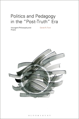 Politics and Pedagogy in the "post-Truth" Era: Insurgent Philosophy and Praxis by Derek R. Ford