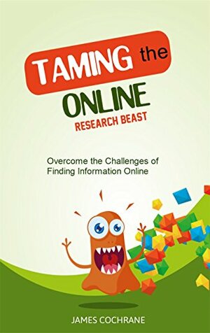 Taming The Online Research Beast: Overcome the Challenges of Finding Information Online by James Cochrane