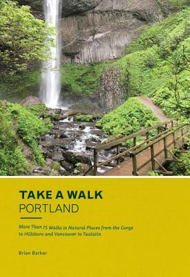 Take a Walk: Portland: More Than 75 Walks in Natural Places from the Gorge to Hillsboro and Vancouver to Tualatin by Brian Barker