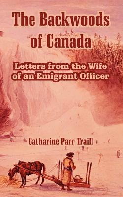 The Backwoods of Canada: Letters from the Wife of an Emigrant Officer by Catharine Parr Traill